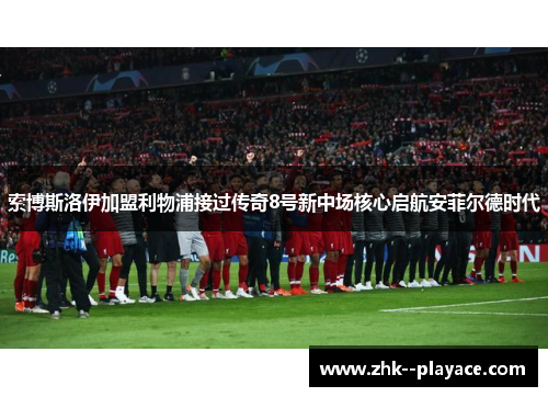 索博斯洛伊加盟利物浦接过传奇8号新中场核心启航安菲尔德时代
