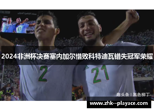 2024非洲杯决赛塞内加尔惜败科特迪瓦错失冠军荣耀