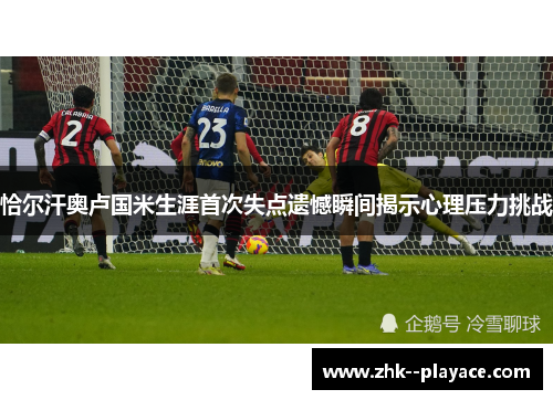 恰尔汗奥卢国米生涯首次失点遗憾瞬间揭示心理压力挑战